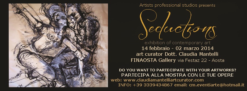 “SEDUCTIONS” Mostra ad Aosta nella Galleria FinAosta dal 14 Febbraio al 02 Marzo 2014- Vernissage ore 18, 30 di Venerdì 14 Febbraio 2014. Termine Iscrizioni 05-Gennaio 2014. Se la Galleria sarà completa prima di tale data, le Iscrizioni chiuderanno in quella Data..&nbsp;Grazie.